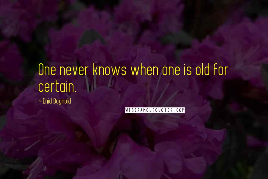 Enid Bagnold Quotes: One never knows when one is old for certain.