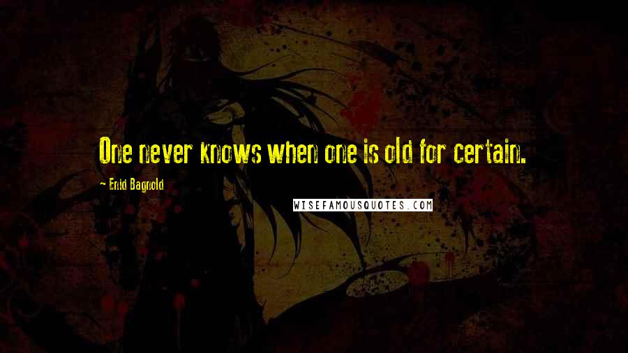 Enid Bagnold Quotes: One never knows when one is old for certain.