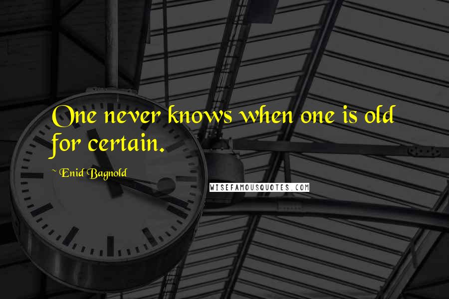 Enid Bagnold Quotes: One never knows when one is old for certain.