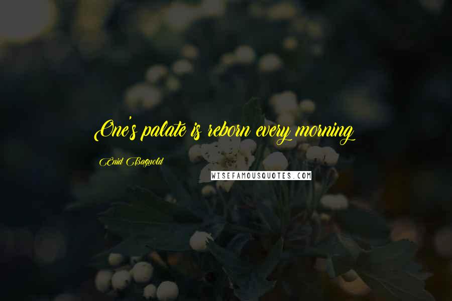Enid Bagnold Quotes: One's palate is reborn every morning!