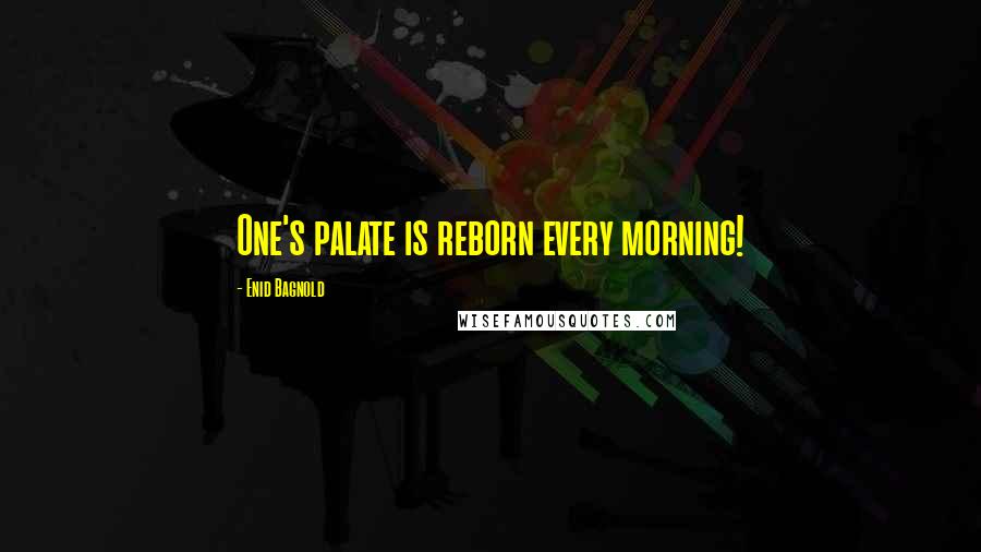 Enid Bagnold Quotes: One's palate is reborn every morning!