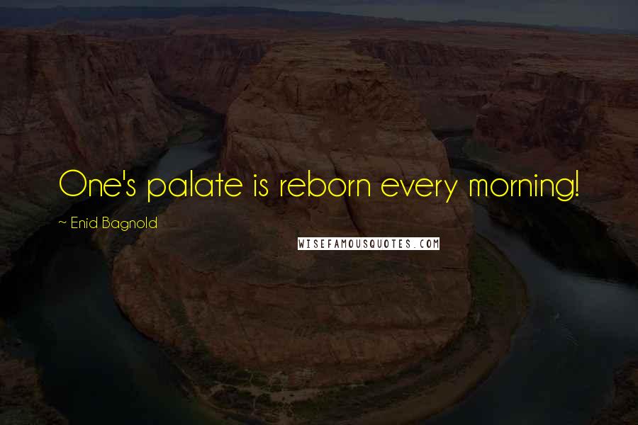 Enid Bagnold Quotes: One's palate is reborn every morning!