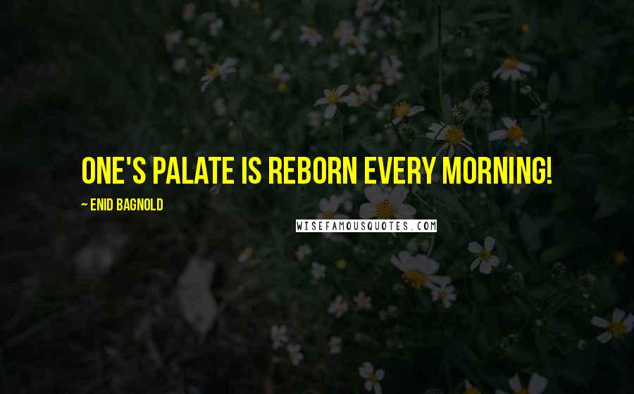 Enid Bagnold Quotes: One's palate is reborn every morning!