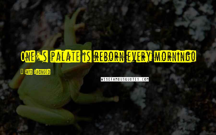 Enid Bagnold Quotes: One's palate is reborn every morning!