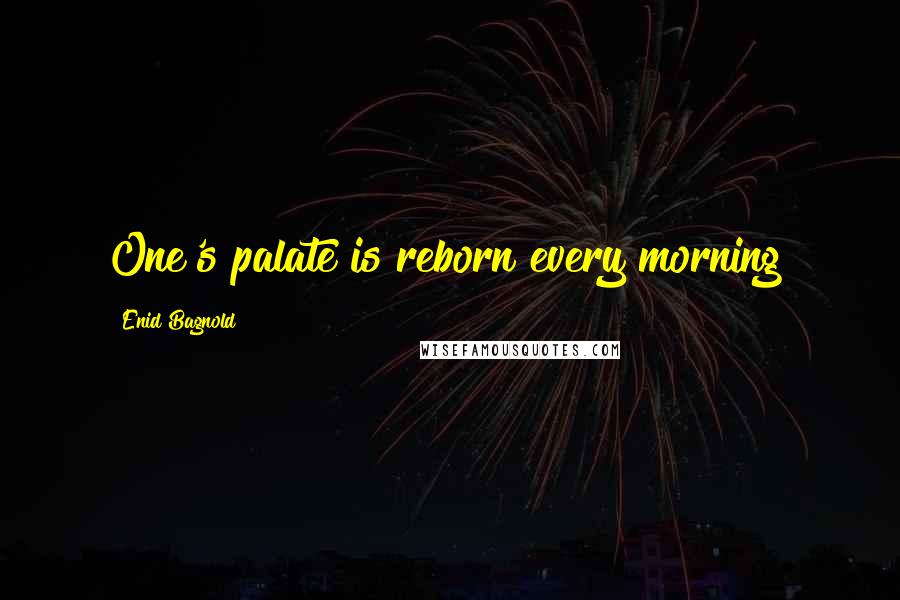 Enid Bagnold Quotes: One's palate is reborn every morning!