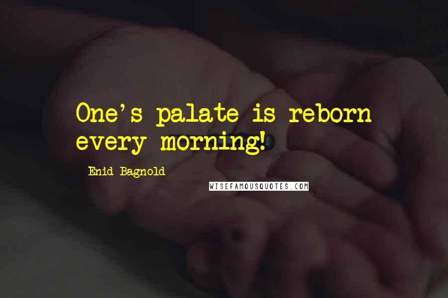 Enid Bagnold Quotes: One's palate is reborn every morning!