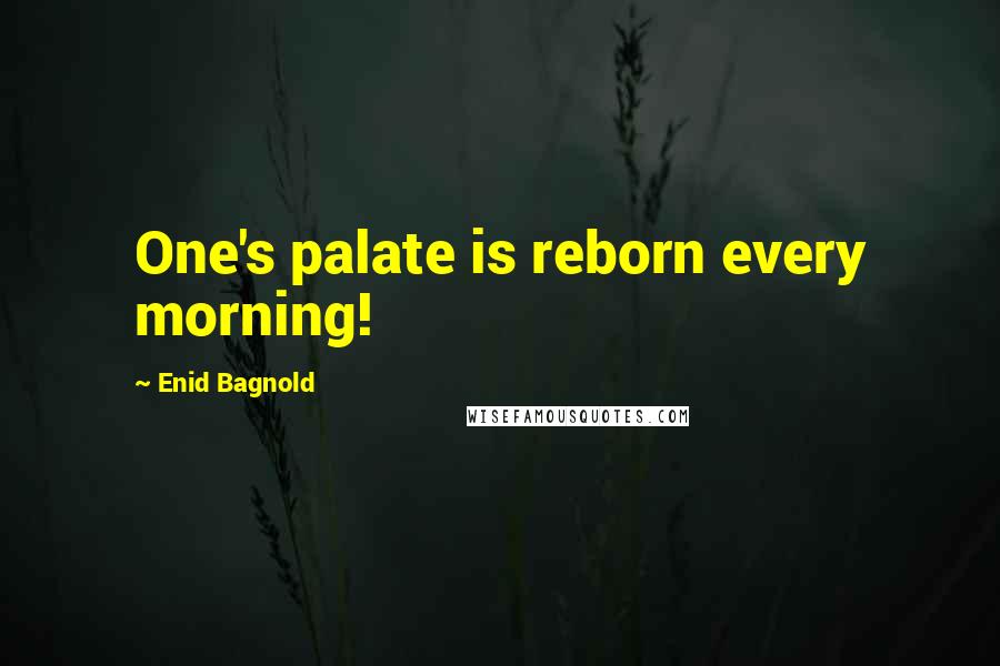 Enid Bagnold Quotes: One's palate is reborn every morning!