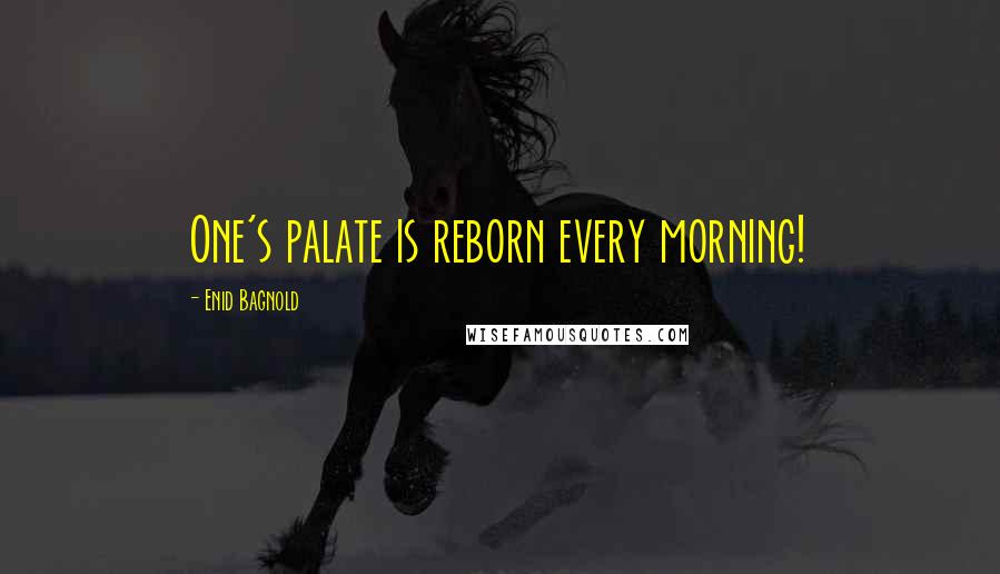 Enid Bagnold Quotes: One's palate is reborn every morning!