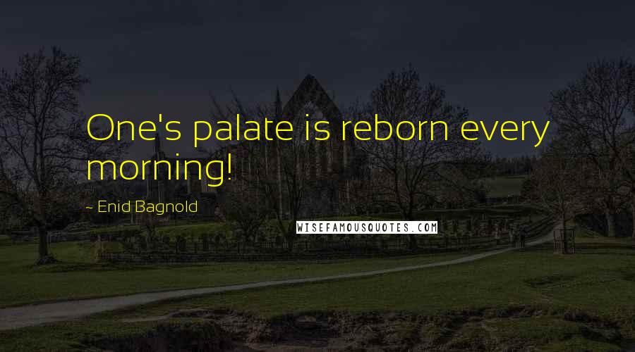 Enid Bagnold Quotes: One's palate is reborn every morning!