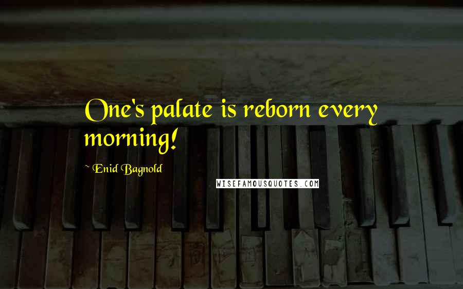 Enid Bagnold Quotes: One's palate is reborn every morning!