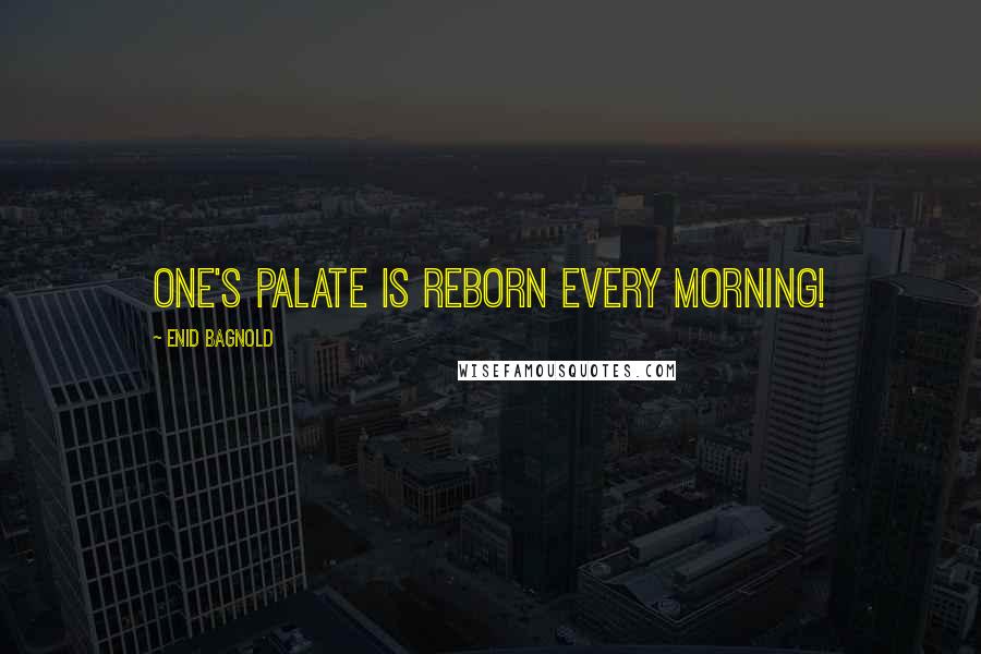 Enid Bagnold Quotes: One's palate is reborn every morning!