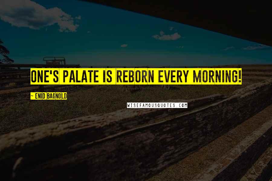 Enid Bagnold Quotes: One's palate is reborn every morning!