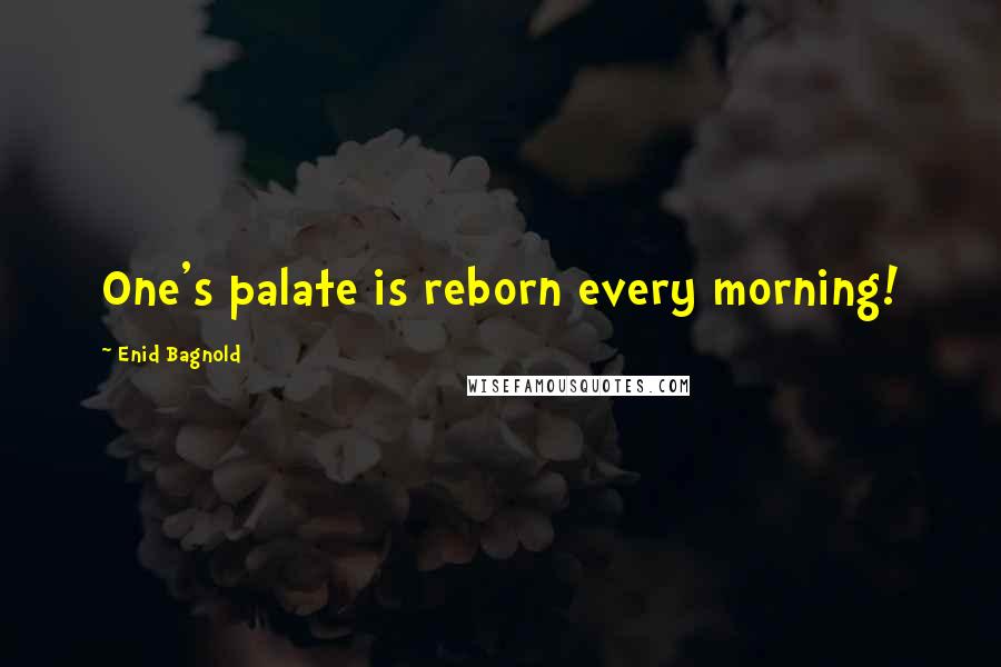 Enid Bagnold Quotes: One's palate is reborn every morning!