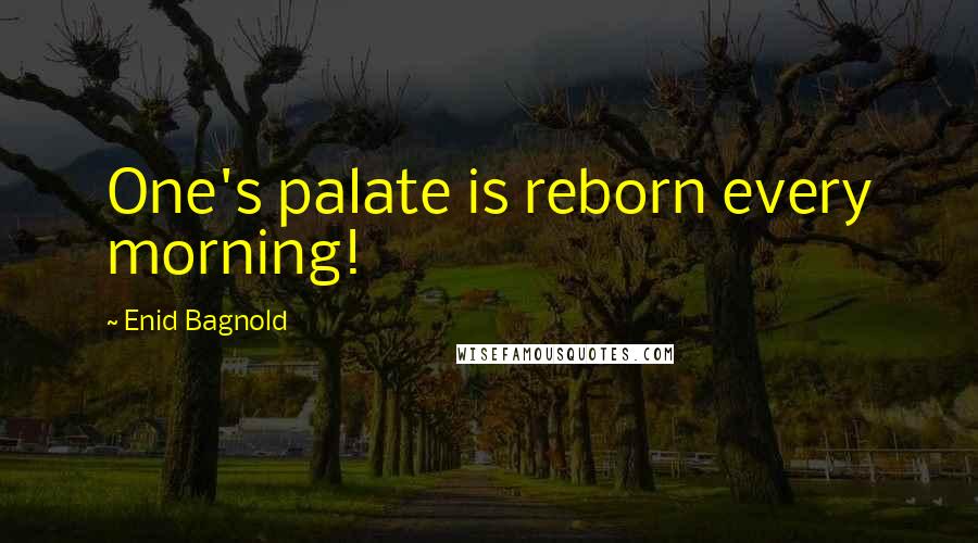 Enid Bagnold Quotes: One's palate is reborn every morning!