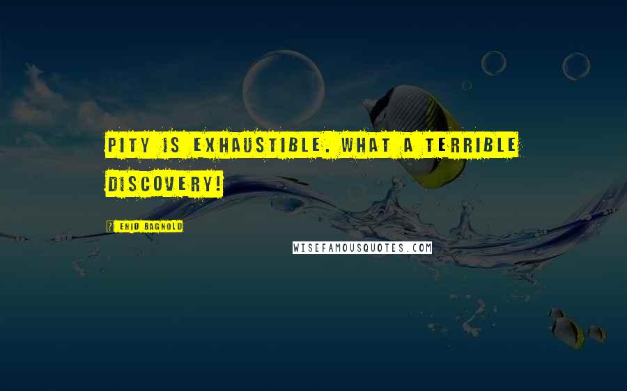 Enid Bagnold Quotes: Pity is exhaustible. What a terrible discovery!