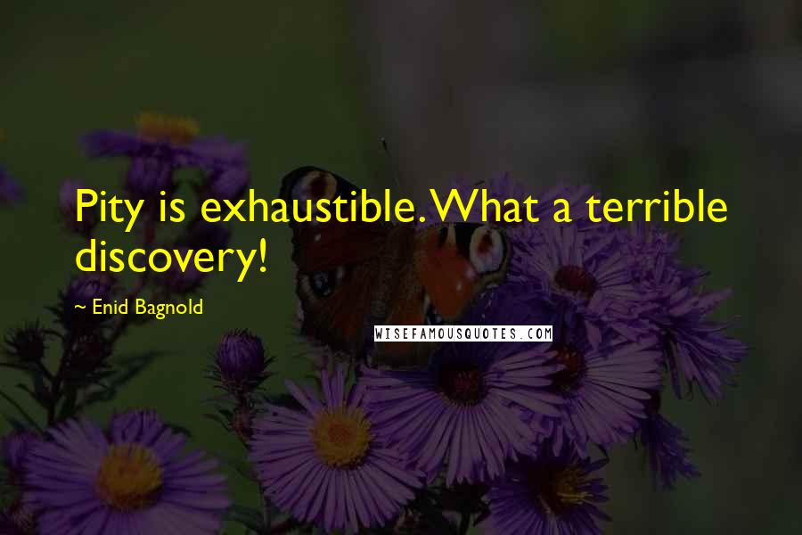 Enid Bagnold Quotes: Pity is exhaustible. What a terrible discovery!