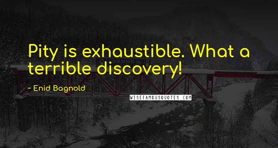 Enid Bagnold Quotes: Pity is exhaustible. What a terrible discovery!