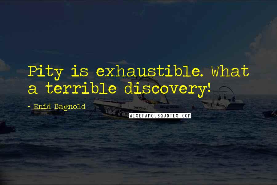 Enid Bagnold Quotes: Pity is exhaustible. What a terrible discovery!