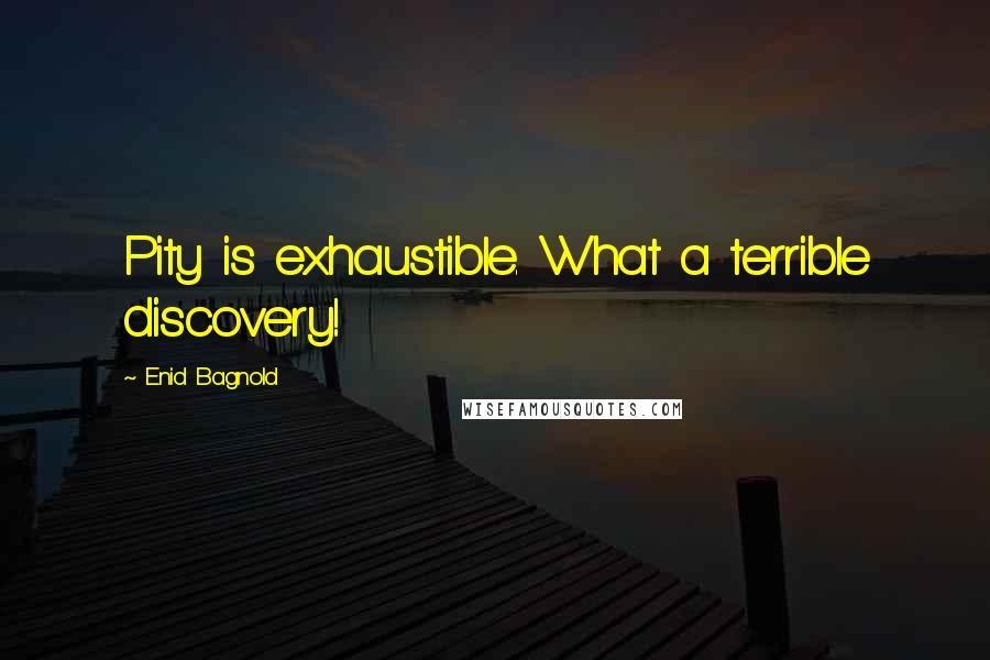 Enid Bagnold Quotes: Pity is exhaustible. What a terrible discovery!