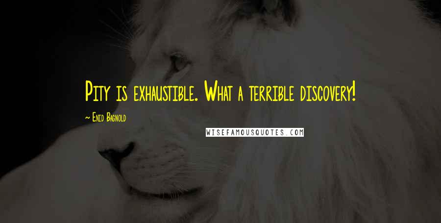 Enid Bagnold Quotes: Pity is exhaustible. What a terrible discovery!