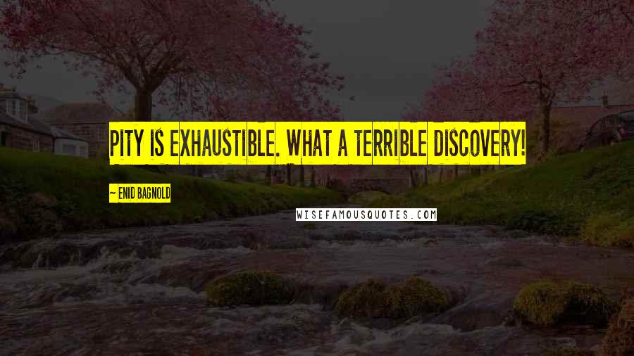 Enid Bagnold Quotes: Pity is exhaustible. What a terrible discovery!