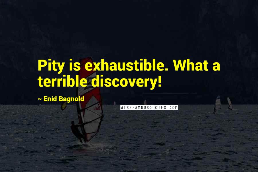 Enid Bagnold Quotes: Pity is exhaustible. What a terrible discovery!