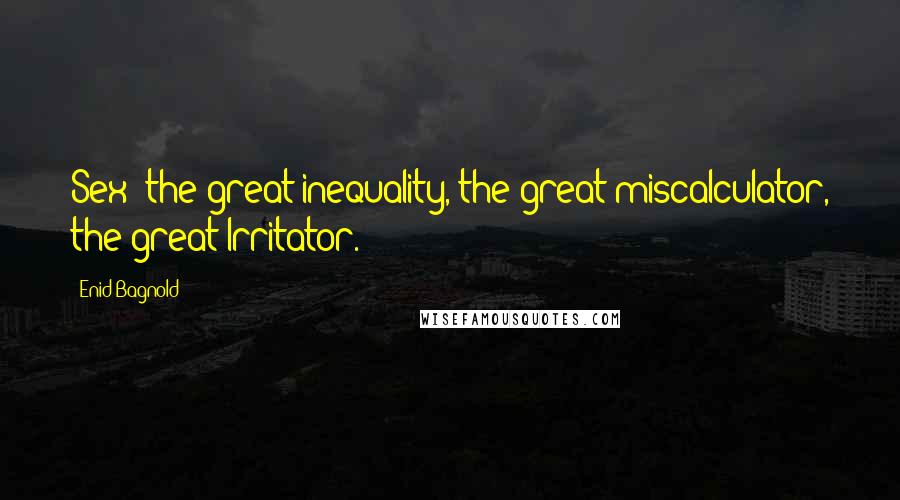 Enid Bagnold Quotes: Sex the great inequality, the great miscalculator, the great Irritator.