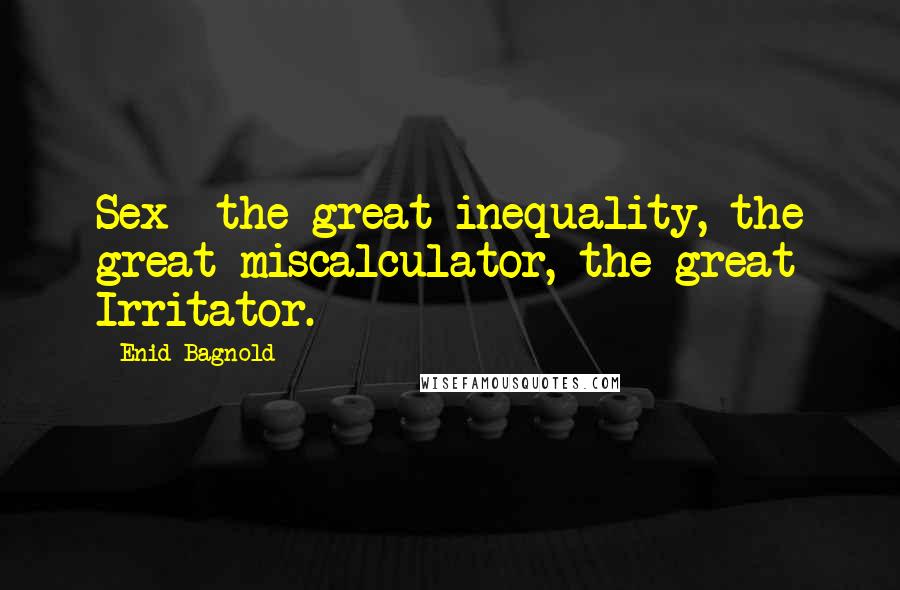 Enid Bagnold Quotes: Sex the great inequality, the great miscalculator, the great Irritator.