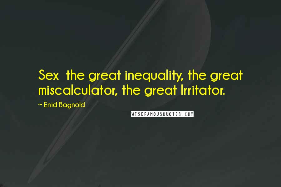 Enid Bagnold Quotes: Sex  the great inequality, the great miscalculator, the great Irritator.