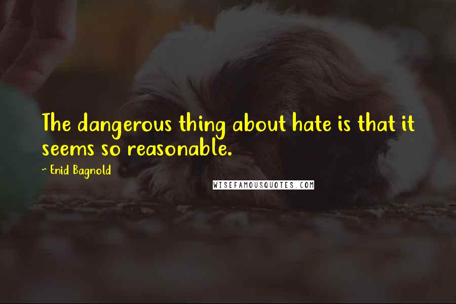 Enid Bagnold Quotes: The dangerous thing about hate is that it seems so reasonable.