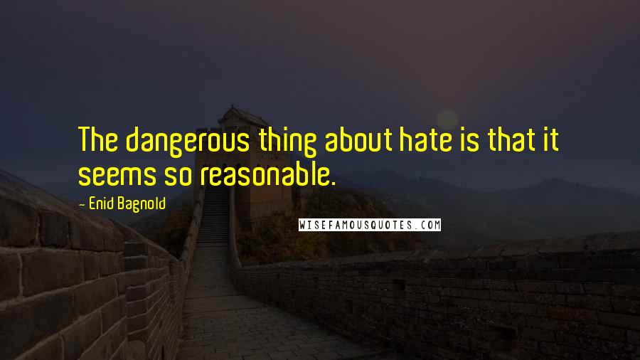 Enid Bagnold Quotes: The dangerous thing about hate is that it seems so reasonable.