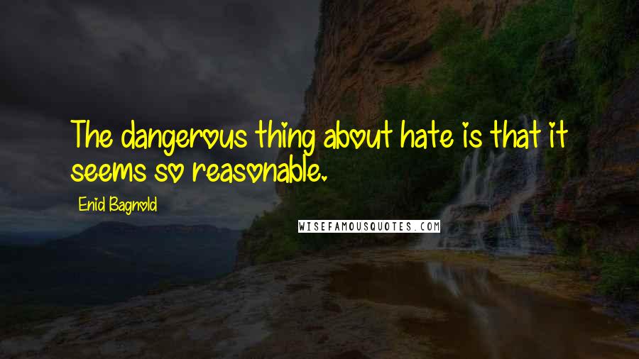 Enid Bagnold Quotes: The dangerous thing about hate is that it seems so reasonable.