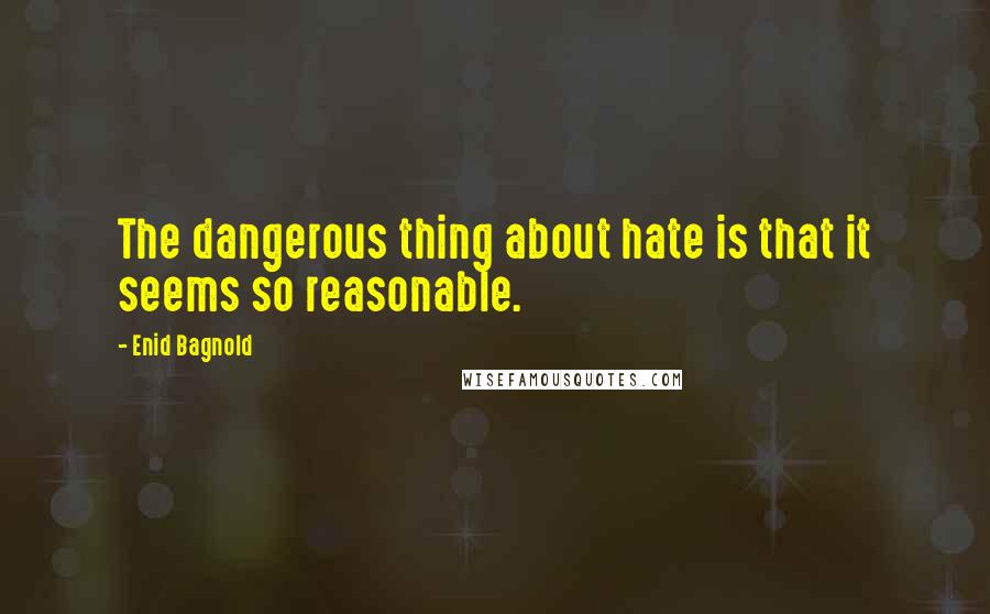 Enid Bagnold Quotes: The dangerous thing about hate is that it seems so reasonable.