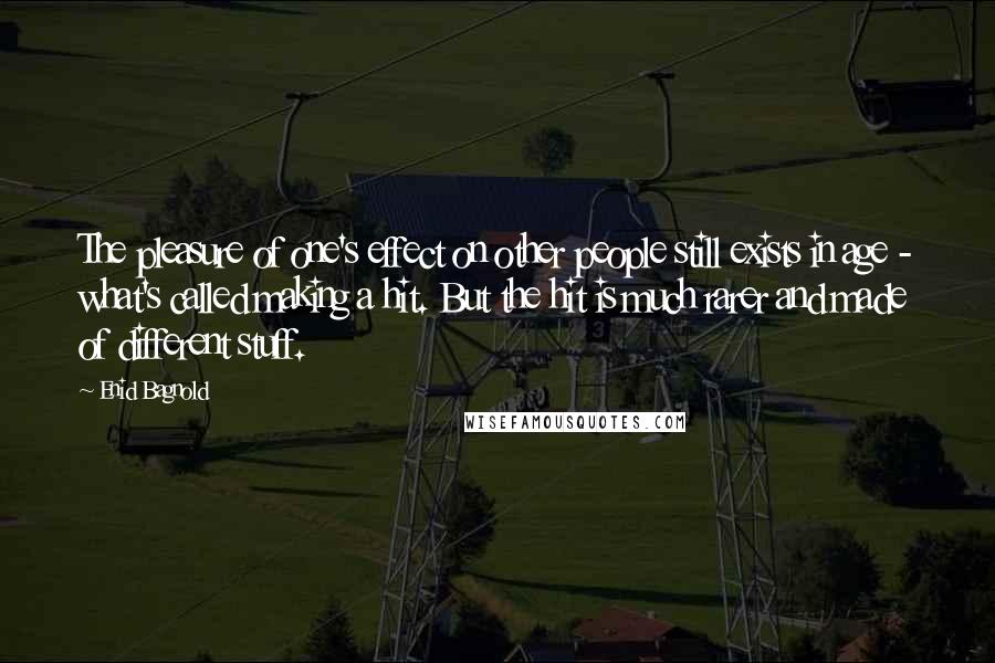 Enid Bagnold Quotes: The pleasure of one's effect on other people still exists in age - what's called making a hit. But the hit is much rarer and made of different stuff.