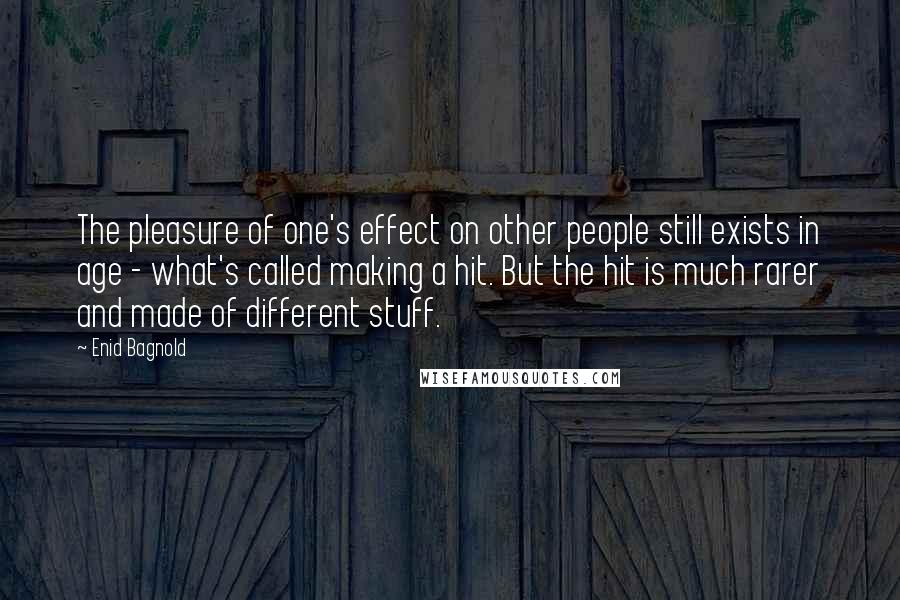 Enid Bagnold Quotes: The pleasure of one's effect on other people still exists in age - what's called making a hit. But the hit is much rarer and made of different stuff.