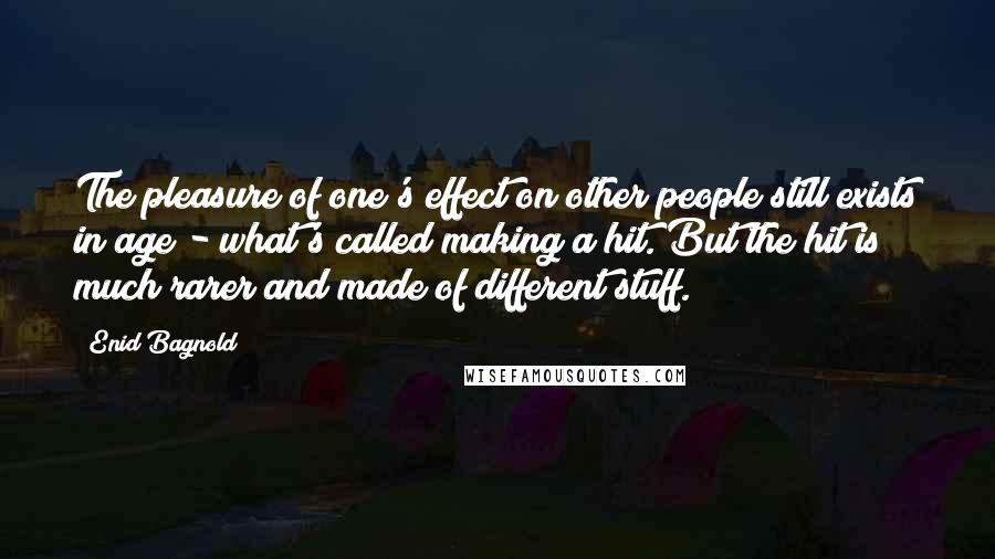 Enid Bagnold Quotes: The pleasure of one's effect on other people still exists in age - what's called making a hit. But the hit is much rarer and made of different stuff.