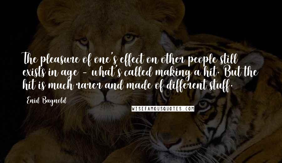 Enid Bagnold Quotes: The pleasure of one's effect on other people still exists in age - what's called making a hit. But the hit is much rarer and made of different stuff.