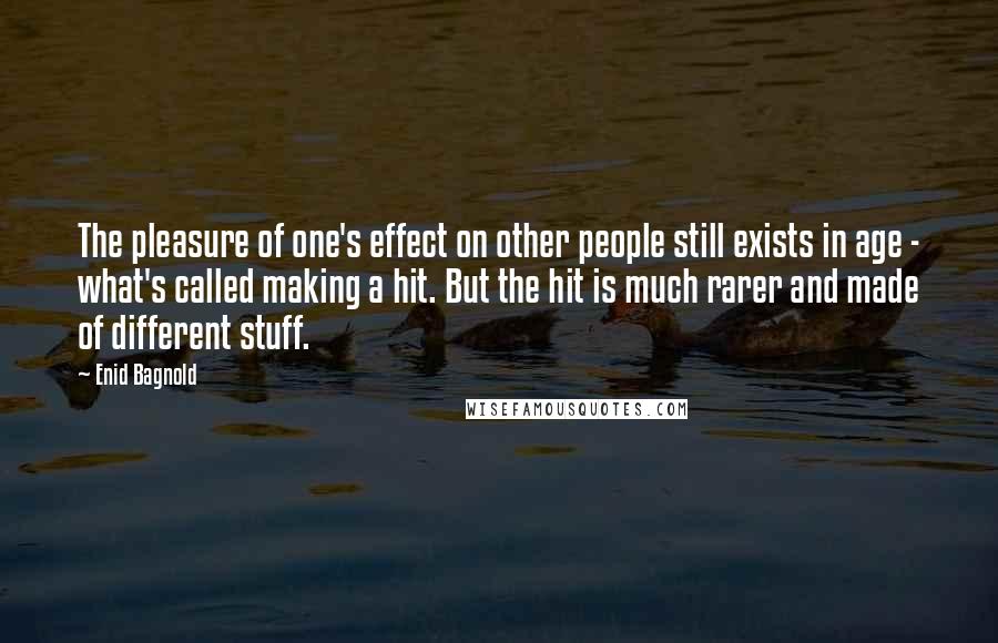 Enid Bagnold Quotes: The pleasure of one's effect on other people still exists in age - what's called making a hit. But the hit is much rarer and made of different stuff.