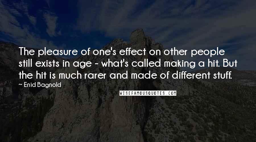 Enid Bagnold Quotes: The pleasure of one's effect on other people still exists in age - what's called making a hit. But the hit is much rarer and made of different stuff.