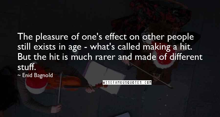 Enid Bagnold Quotes: The pleasure of one's effect on other people still exists in age - what's called making a hit. But the hit is much rarer and made of different stuff.