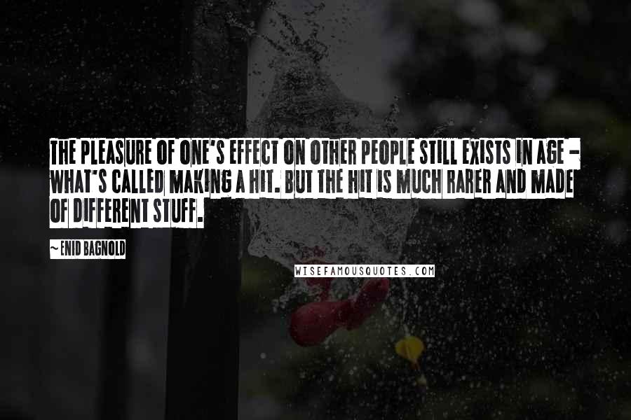 Enid Bagnold Quotes: The pleasure of one's effect on other people still exists in age - what's called making a hit. But the hit is much rarer and made of different stuff.