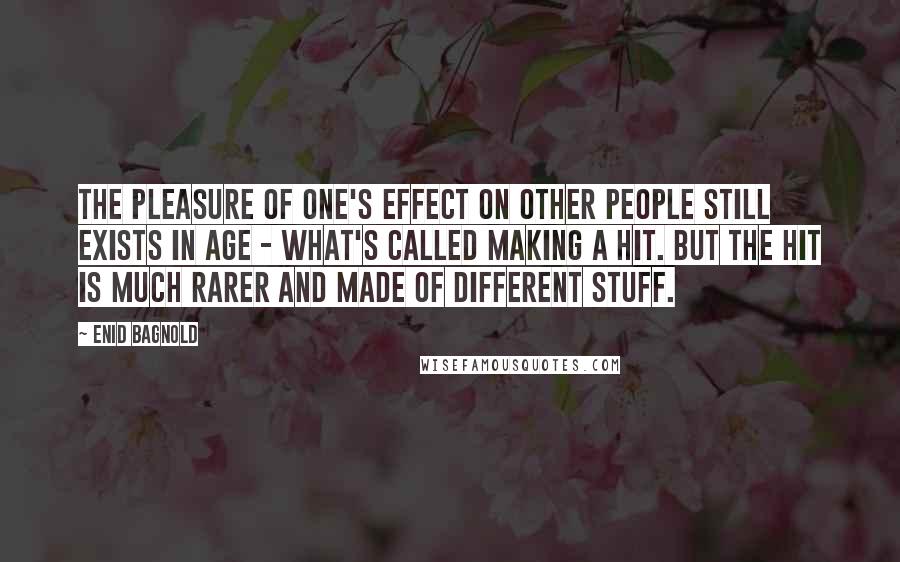 Enid Bagnold Quotes: The pleasure of one's effect on other people still exists in age - what's called making a hit. But the hit is much rarer and made of different stuff.