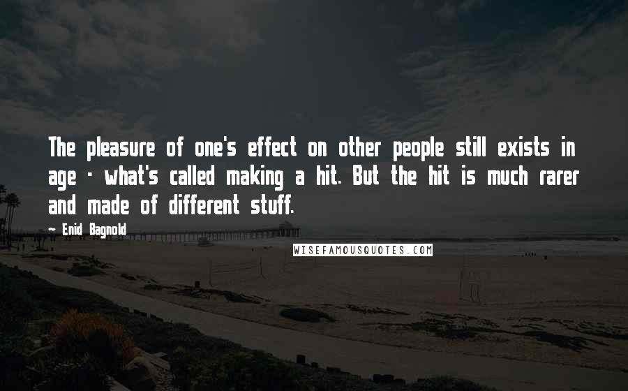 Enid Bagnold Quotes: The pleasure of one's effect on other people still exists in age - what's called making a hit. But the hit is much rarer and made of different stuff.