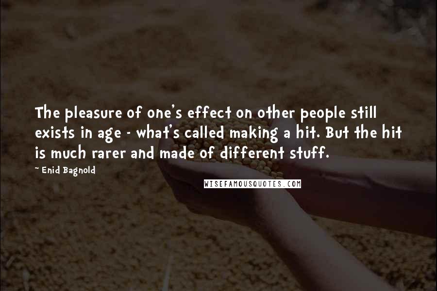 Enid Bagnold Quotes: The pleasure of one's effect on other people still exists in age - what's called making a hit. But the hit is much rarer and made of different stuff.