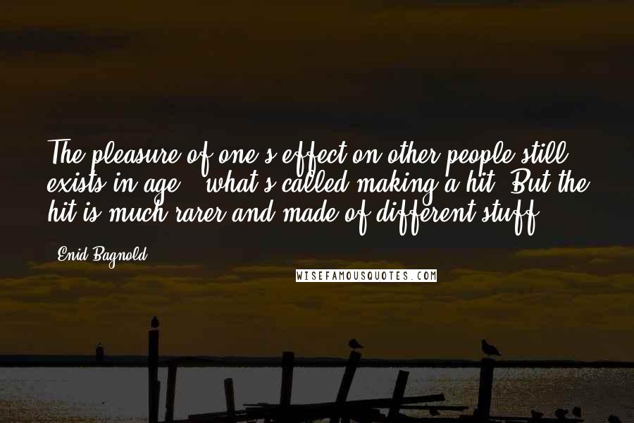 Enid Bagnold Quotes: The pleasure of one's effect on other people still exists in age - what's called making a hit. But the hit is much rarer and made of different stuff.