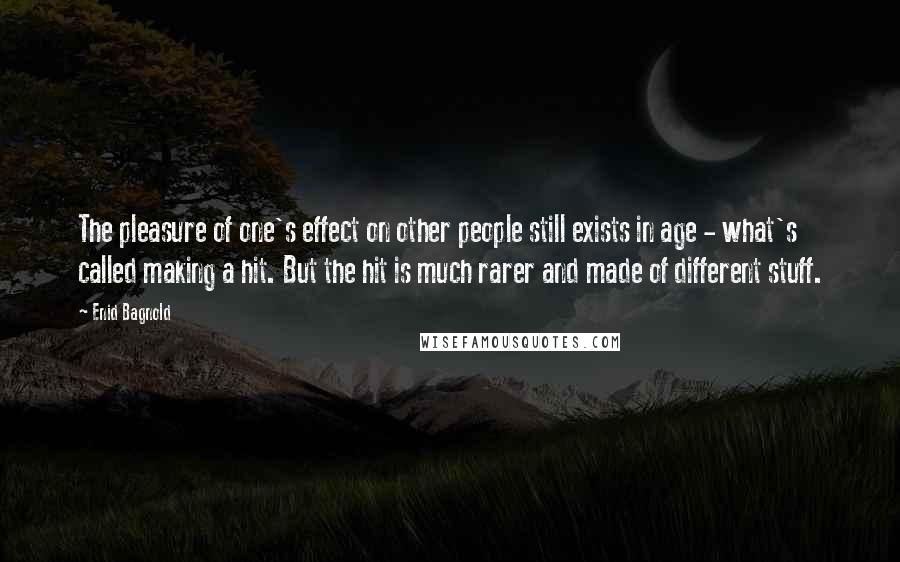 Enid Bagnold Quotes: The pleasure of one's effect on other people still exists in age - what's called making a hit. But the hit is much rarer and made of different stuff.