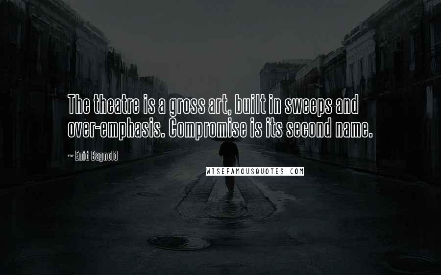 Enid Bagnold Quotes: The theatre is a gross art, built in sweeps and over-emphasis. Compromise is its second name.