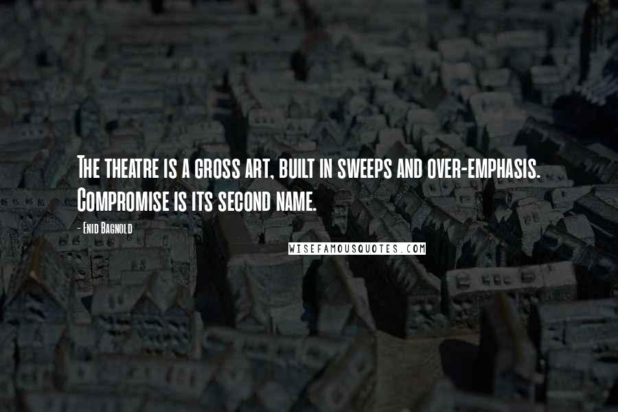 Enid Bagnold Quotes: The theatre is a gross art, built in sweeps and over-emphasis. Compromise is its second name.