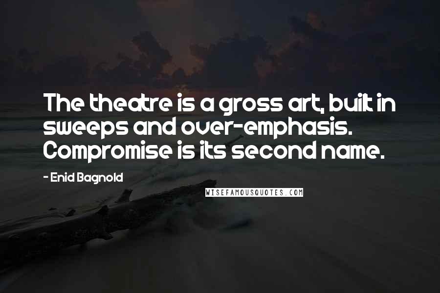 Enid Bagnold Quotes: The theatre is a gross art, built in sweeps and over-emphasis. Compromise is its second name.