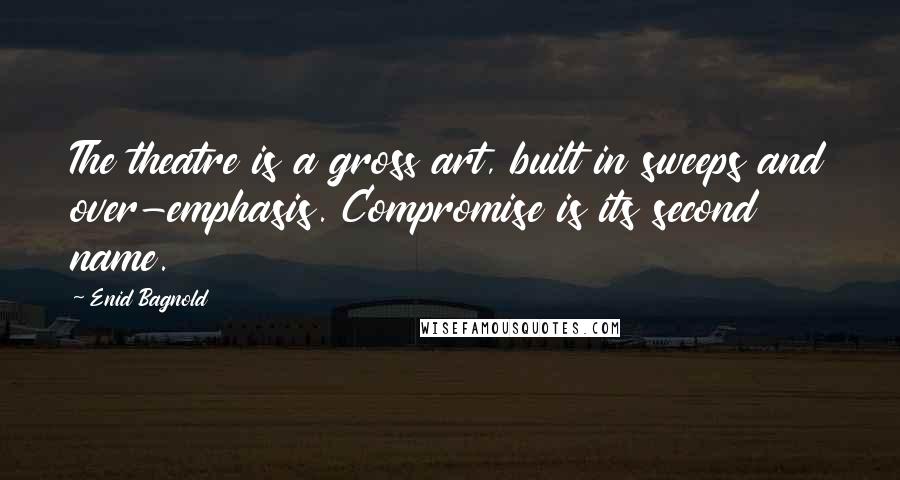 Enid Bagnold Quotes: The theatre is a gross art, built in sweeps and over-emphasis. Compromise is its second name.